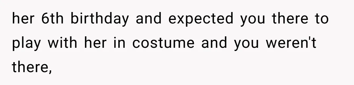 her 6th birthday and expected you there to play with her in costume and you weren't there,