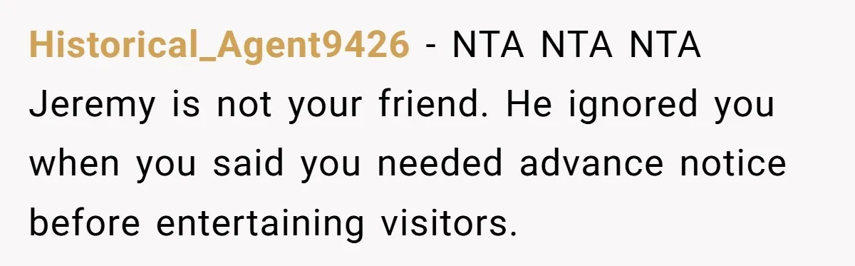 Historical_Agent9426 − NTA NTA NTA Jeremy is not your friend. He ignored you when you said you needed advance notice before entertaining visitors.