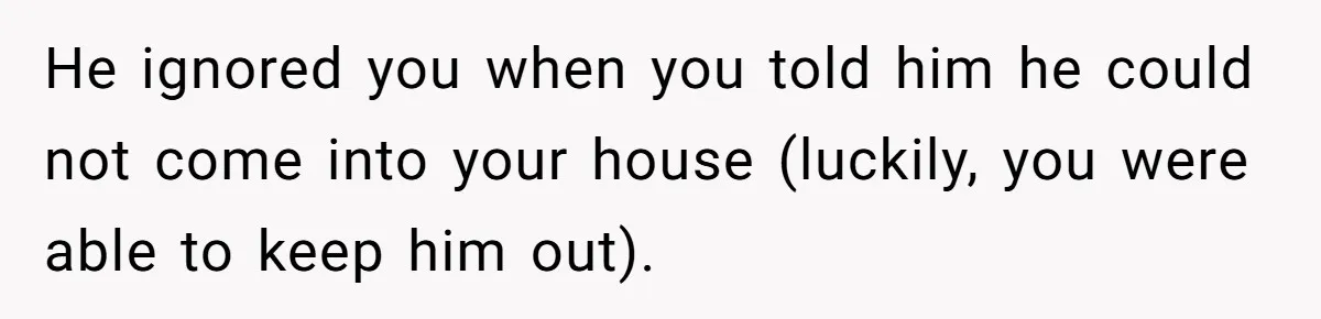 He ignored you when you told him he could not come into your house (luckily, you were able to keep him out).