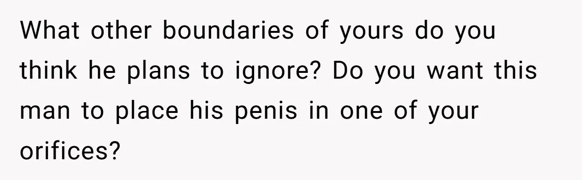 What other boundaries of yours do you think he plans to ignore? Do you want this man to place his penis in one of your orifices?