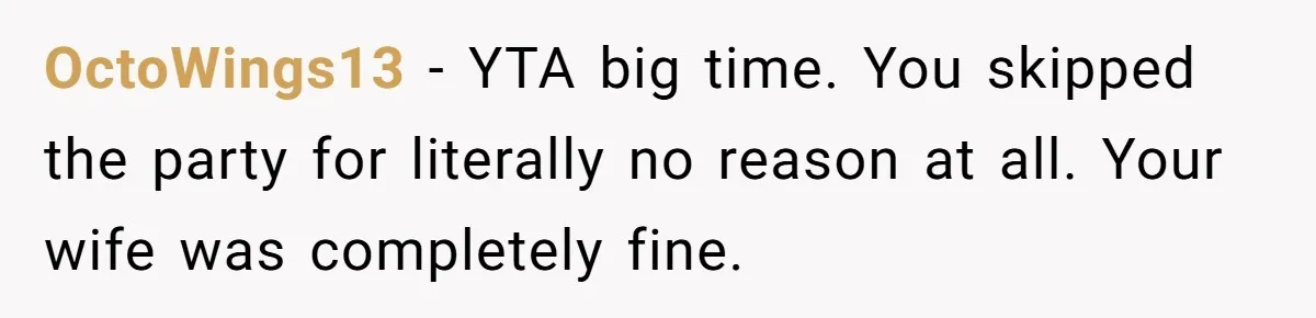 OctoWings13 − YTA big time. You skipped the party for literally no reason at all. Your wife was completely fine.