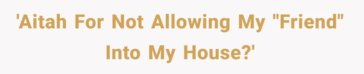'AITAH for not allowing my "friend" into my house?'