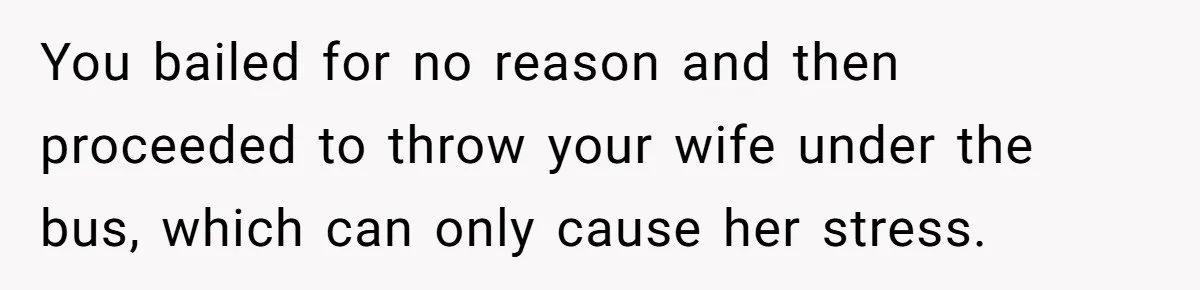 You bailed for no reason and then proceeded to throw your wife under the bus, which can only cause her stress.