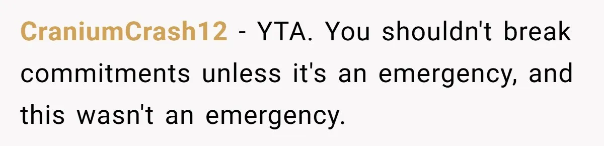 CraniumCrash12 − YTA. You shouldn't break commitments unless it's an emergency, and this wasn't an emergency.