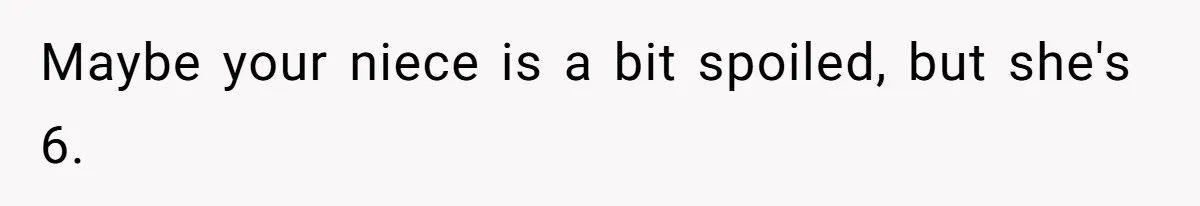 Maybe your niece is a bit spoiled, but she's 6.