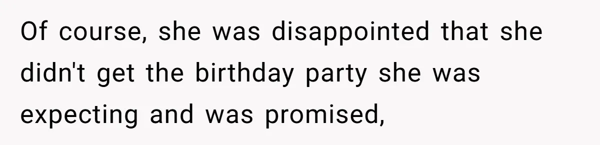 Of course, she was disappointed that she didn't get the birthday party she was expecting and was promised,