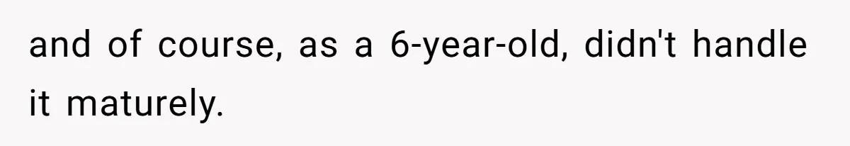 and of course, as a 6-year-old, didn't handle it maturely.