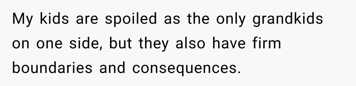 My kids are spoiled as the only grandkids on one side, but they also have firm boundaries and consequences.