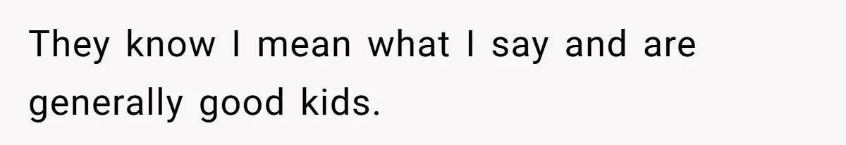 They know I mean what I say and are generally good kids.