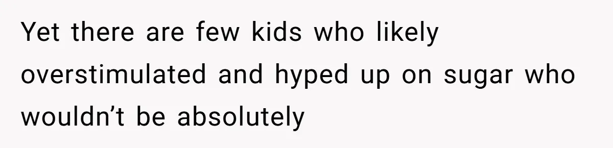 Yet there are few kids who likely overstimulated and hyped up on sugar who wouldn’t be absolutely