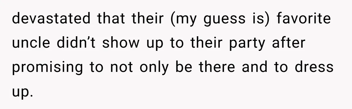 devastated that their (my guess is) favorite uncle didn’t show up to their party after promising to not only be there and to dress up.