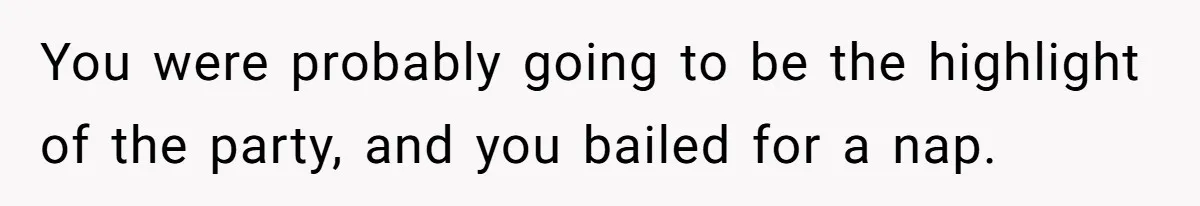 You were probably going to be the highlight of the party, and you bailed for a nap.
