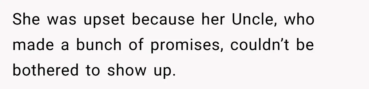 She was upset because her Uncle, who made a bunch of promises, couldn’t be bothered to show up.