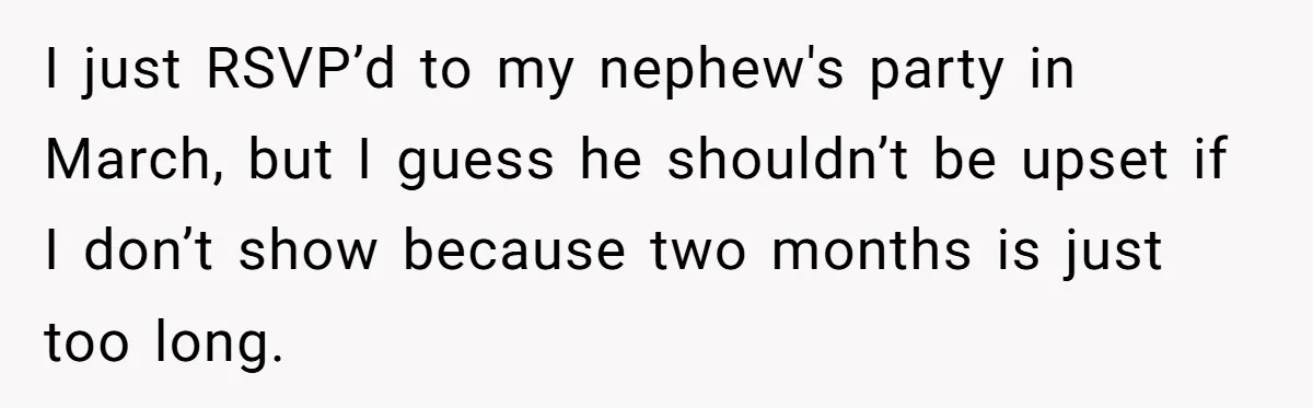 I just RSVP’d to my nephew's party in March, but I guess he shouldn’t be upset if I don’t show because two months is just too long.