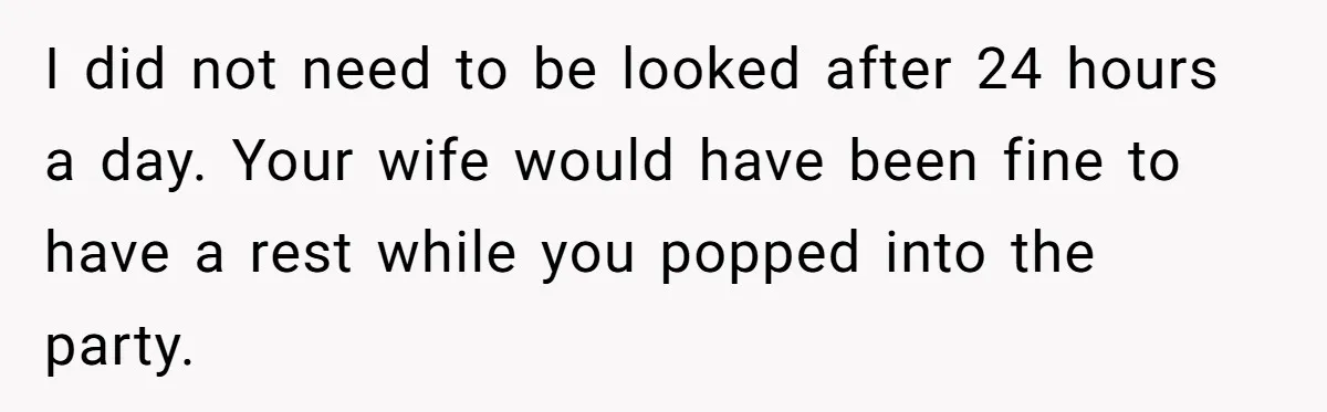 I did not need to be looked after 24 hours a day. Your wife would have been fine to have a rest while you popped into the party.