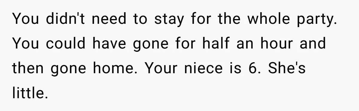 You didn't need to stay for the whole party. You could have gone for half an hour and then gone home. Your niece is 6. She's little.