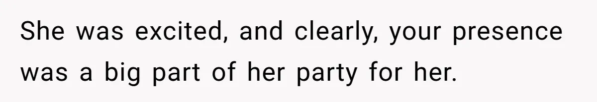 She was excited, and clearly, your presence was a big part of her party for her.