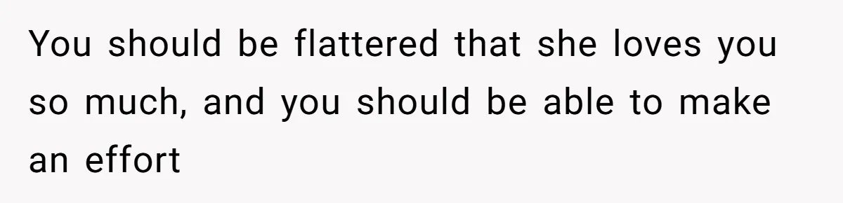 You should be flattered that she loves you so much, and you should be able to make an effort