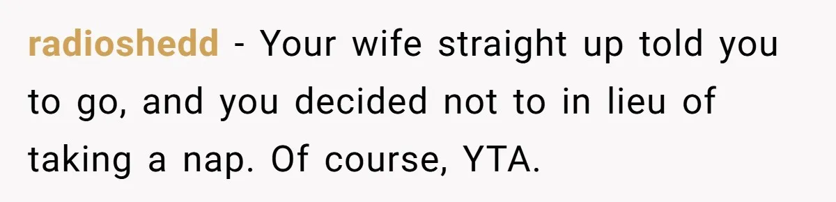 radioshedd − Your wife straight up told you to go, and you decided not to in lieu of taking a nap. Of course, YTA.