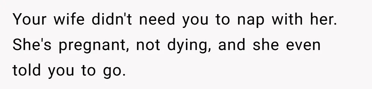 Your wife didn't need you to nap with her. She's pregnant, not dying, and she even told you to go.