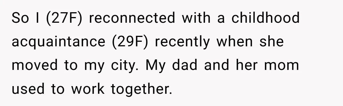 So I (27F) reconnected with a childhood acquaintance (29F) recently when she moved to my city. My dad and her mom used to work together.