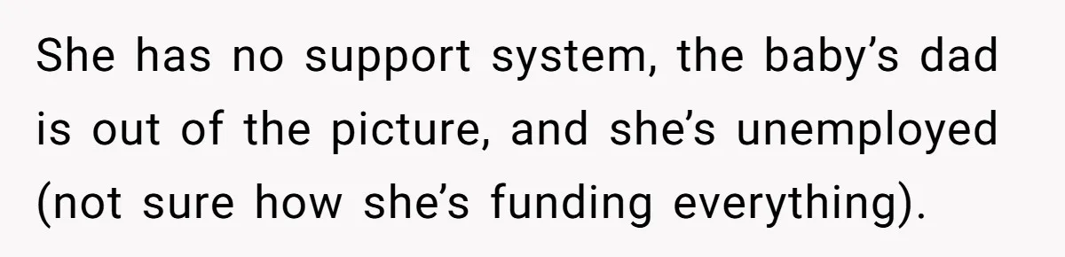 She has no support system, the baby’s dad is out of the picture, and she’s unemployed (not sure how she’s funding everything).