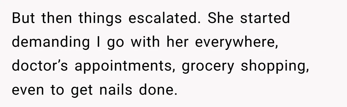 But then things escalated. She started demanding I go with her everywhere, doctor’s appointments, grocery shopping, even to get nails done.