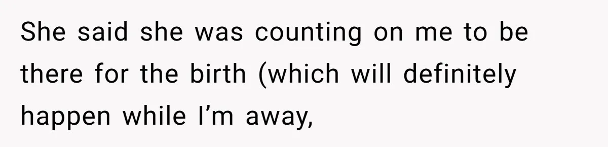 She said she was counting on me to be there for the birth (which will definitely happen while I’m away,