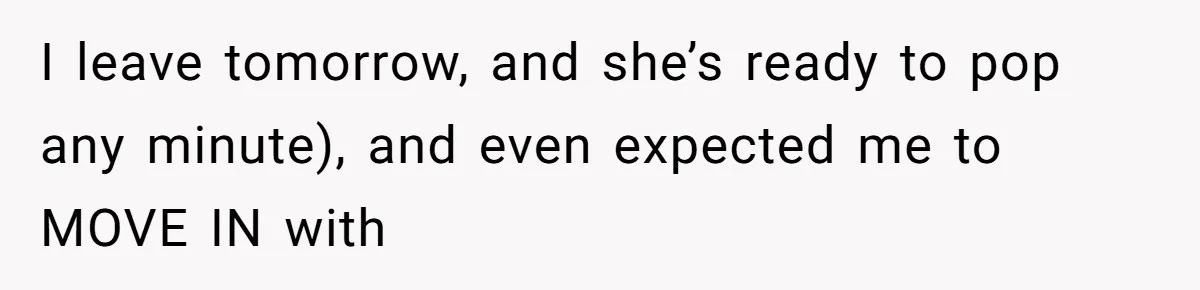 I leave tomorrow, and she’s ready to pop any minute), and even expected me to MOVE IN with