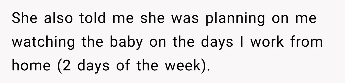 She also told me she was planning on me watching the baby on the days I work from home (2 days of the week).