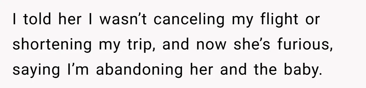 I told her I wasn’t canceling my flight or shortening my trip, and now she’s furious, saying I’m abandoning her and the baby.
