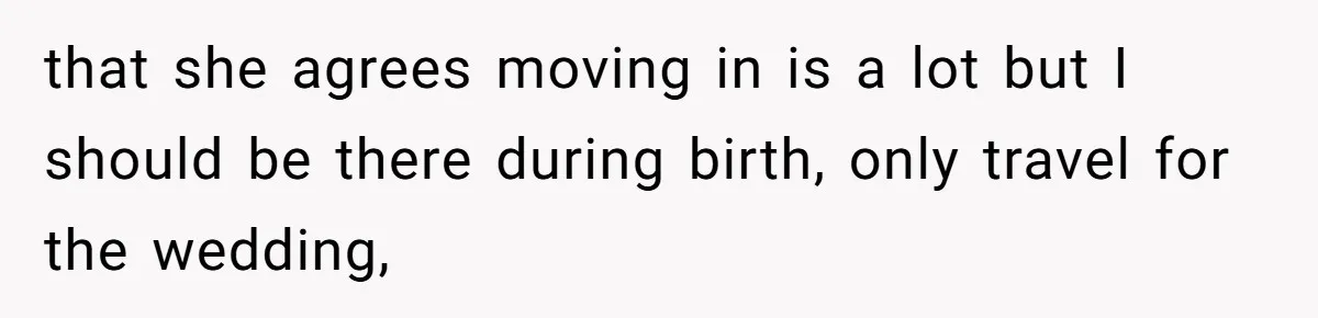 that she agrees moving in is a lot but I should be there during birth, only travel for the wedding,