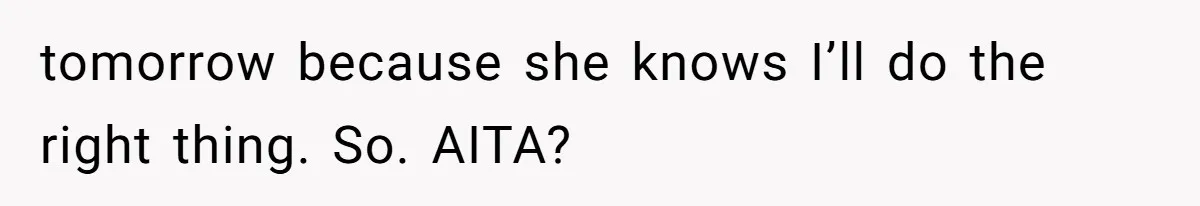 tomorrow because she knows I’ll do the right thing. So. AITA?