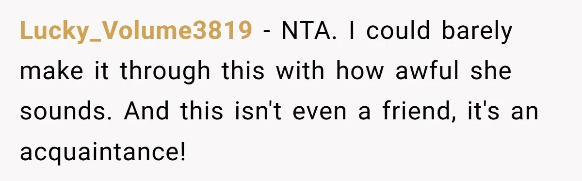 Lucky_Volume3819 − NTA. I could barely make it through this with how awful she sounds. And this isn't even a friend, it's an acquaintance!