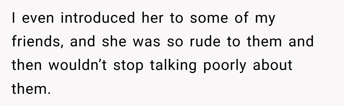 I even introduced her to some of my friends, and she was so rude to them and then wouldn’t stop talking poorly about them.