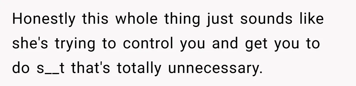 Honestly this whole thing just sounds like she's trying to control you and get you to do s__t that's totally unnecessary.