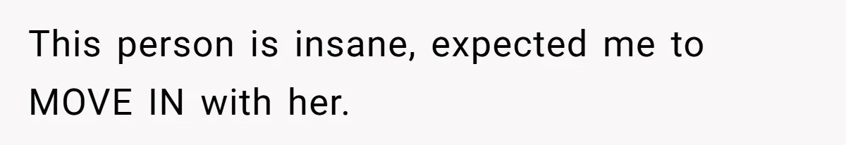 This person is insane, expected me to MOVE IN with her.