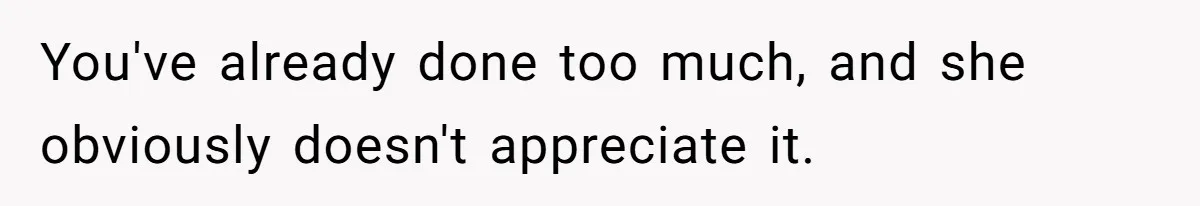 You've already done too much, and she obviously doesn't appreciate it.