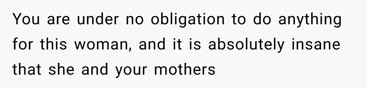 You are under no obligation to do anything for this woman, and it is absolutely insane that she and your mothers