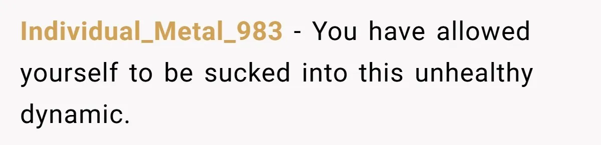 Individual_Metal_983 − You have allowed yourself to be sucked into this unhealthy dynamic.