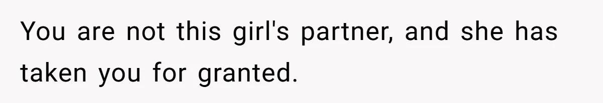 You are not this girl's partner, and she has taken you for granted.
