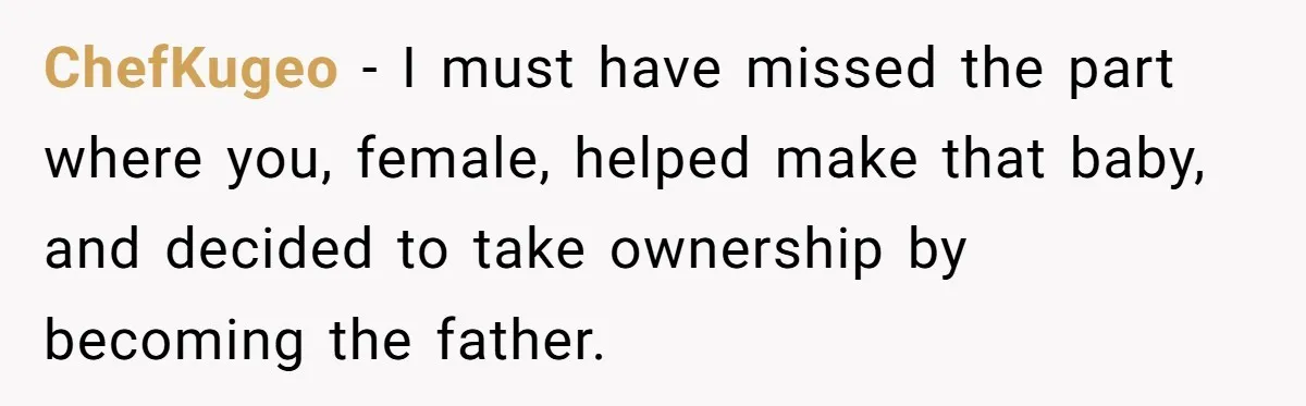 ChefKugeo − I must have missed the part where you, female, helped make that baby, and decided to take ownership by becoming the father.