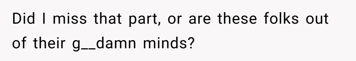 Did I miss that part, or are these folks out of their g__damn minds?