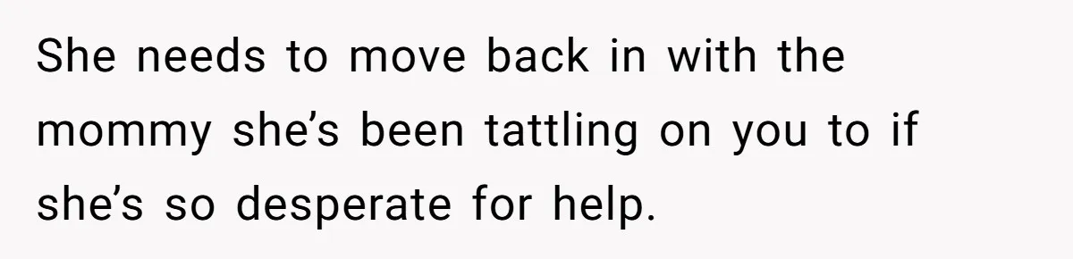 She needs to move back in with the mommy she’s been tattling on you to if she’s so desperate for help.