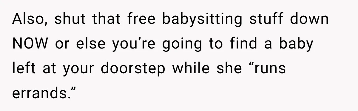 Also, shut that free babysitting stuff down NOW or else you’re going to find a baby left at your doorstep while she “runs errands.”