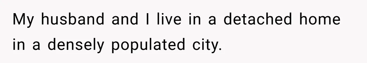 My husband and I live in a detached home in a densely populated city.