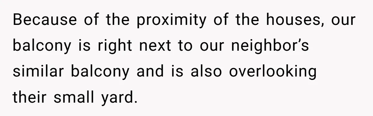 Because of the proximity of the houses, our balcony is right next to our neighbor’s similar balcony and is also overlooking their small yard.