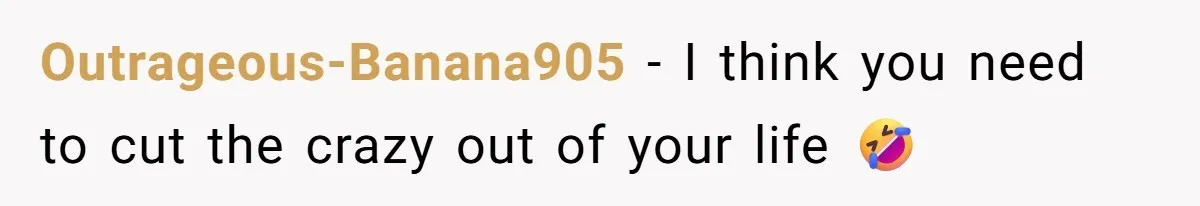 Outrageous-Banana905 − I think you need to cut the crazy out of your life 🤣