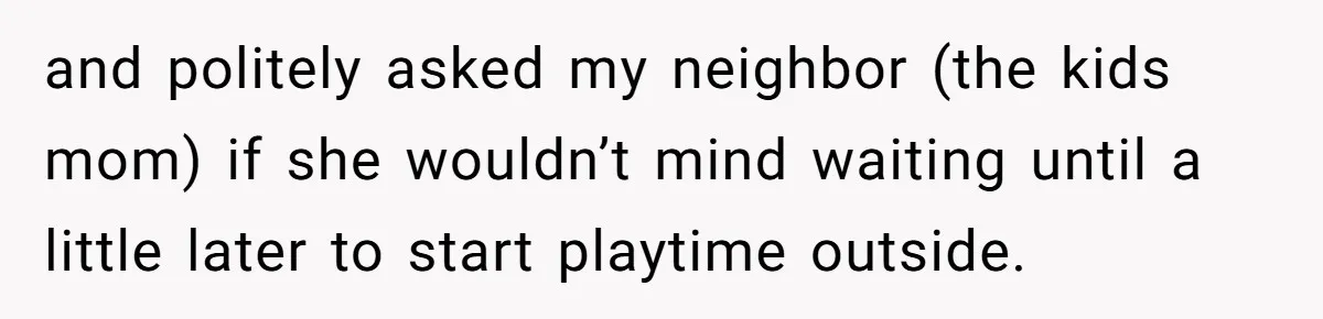 and politely asked my neighbor (the kids mom) if she wouldn’t mind waiting until a little later to start playtime outside.