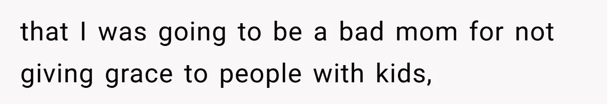 that I was going to be a bad mom for not giving grace to people with kids,